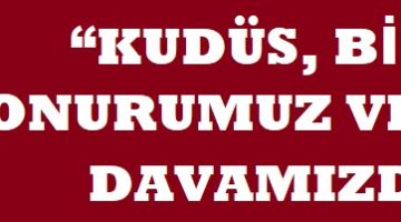 “KUDÜS, BİZİM ONURUMUZ VE ORTAK DAVAMIZDIR”