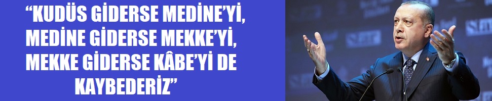“KUDÜS GİDERSE MEDİNE’Yİ, MEDİNE GİDERSE MEKKE’Yİ, MEKKE GİDERSE KÂBE’Yİ DE KAYBEDERİZ”