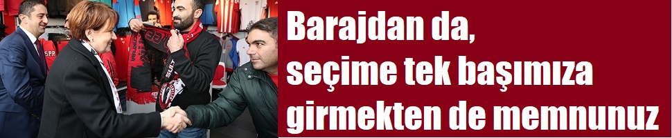 Barajdan da, seçime tek başımıza girmekten de memnunuz”