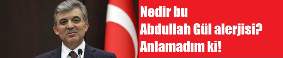 Nedir bu Abdullah Gül alerjisi? Anlamadım ki!