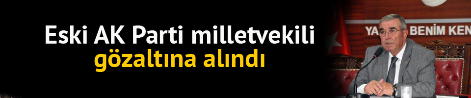 Eski AK Parti milletvekili Şükrü Önder gözaltına alındı