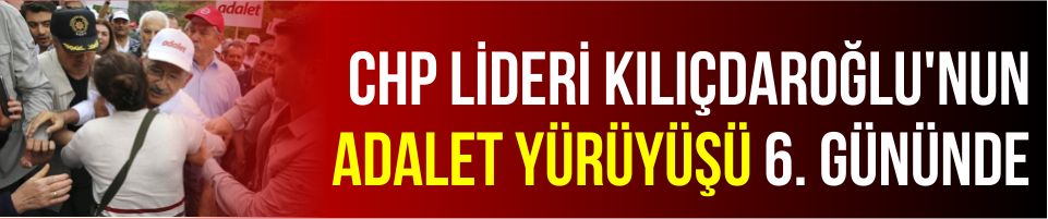 CHP lideri Kılıçdaroğlu’nun ‘Adalet Yürüyüşü’ 6. gününde