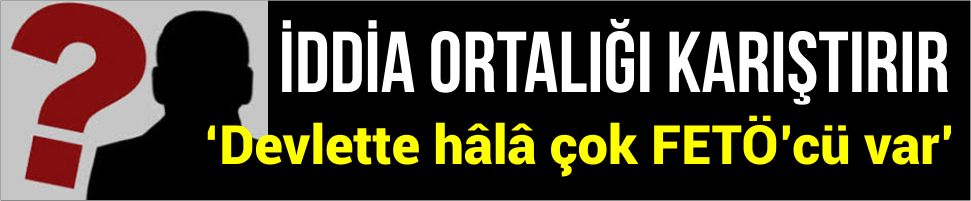 ‘Devlette hâlâ çok FETÖ’cü var’