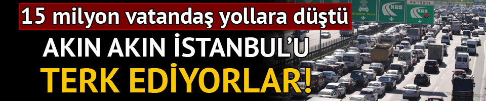 Akın akın İstanbul’u terk ediyorlar!