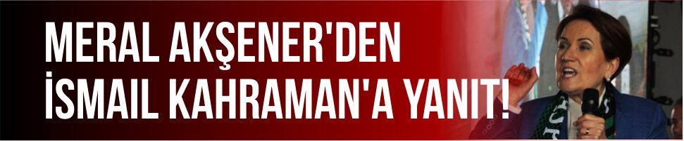 Meral Akşener’den İsmail Kahraman’a yanıt!