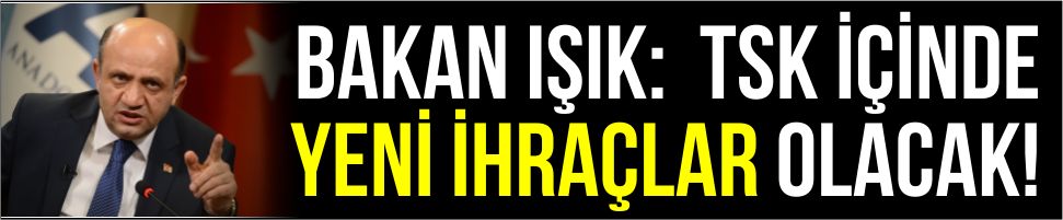 Bakan Işık: TSK’dan yeni ihraçlar olacak